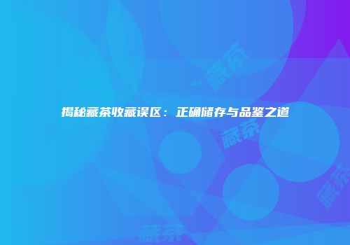 揭秘藏茶收藏误区：正确储存与品鉴之道