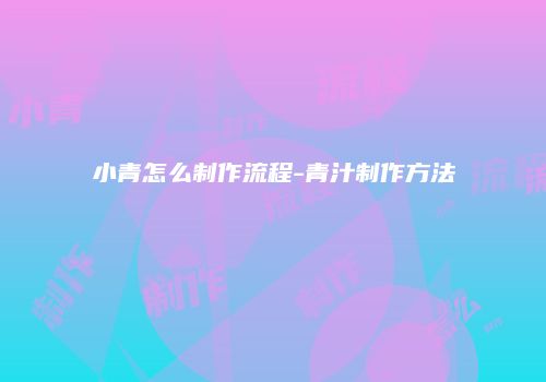 小青怎么制作流程-青汁制作方法