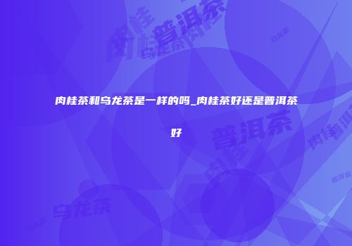 肉桂茶和乌龙茶是一样的吗_肉桂茶好还是普洱茶好