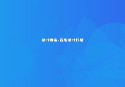 茶叶批发-四川茶叶行情