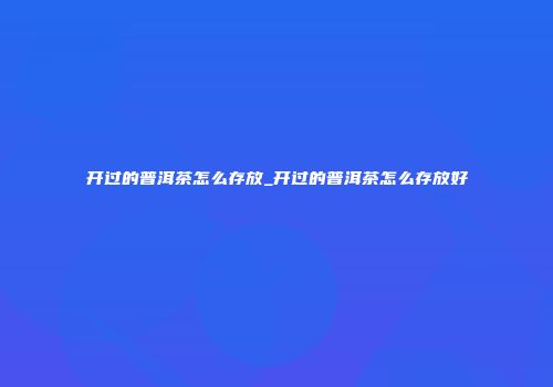 开过的普洱茶怎么存放_开过的普洱茶怎么存放好