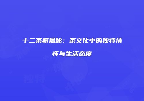 十二茶癖揭秘：茶文化中的独特情怀与生活态度
