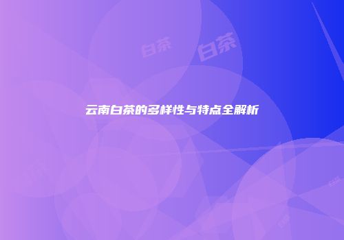 云南白茶的多样性与特点全解析