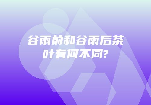 谷雨前和谷雨后茶叶有何不同?