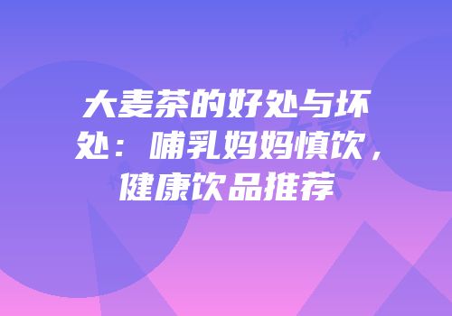 大麦茶的好处与坏处：哺乳妈妈慎饮，健康饮品推荐