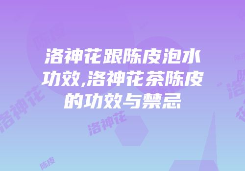 洛神花跟陈皮泡水功效,洛神花茶陈皮的功效与禁忌