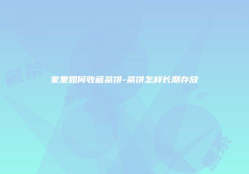 家里如何收藏茶饼-茶饼怎样长期存放