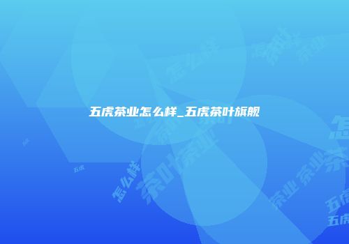 五虎茶业怎么样_五虎茶叶旗舰