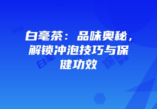 白毫茶：品味奥秘，解锁冲泡技巧与保健功效
