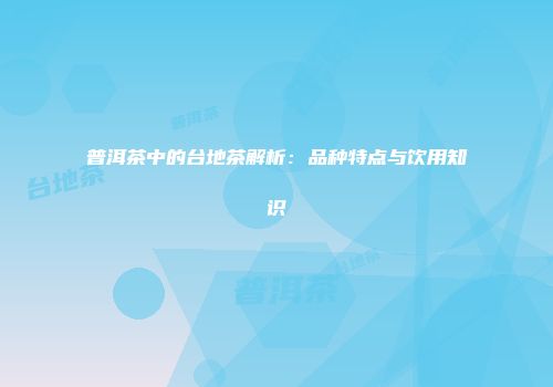 普洱茶中的台地茶解析：品种特点与饮用知识