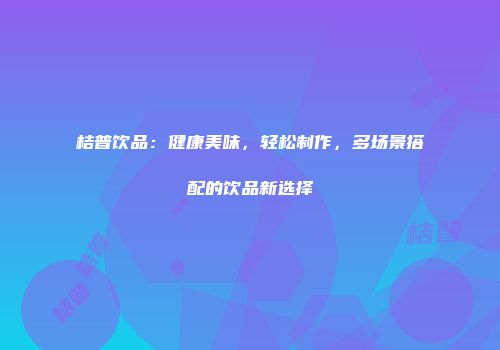 桔普饮品：健康美味，轻松制作，多场景搭配的饮品新选择
