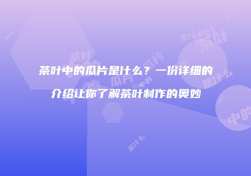 茶叶中的瓜片是什么？一份详细的介绍让你了解茶叶制作的奥妙