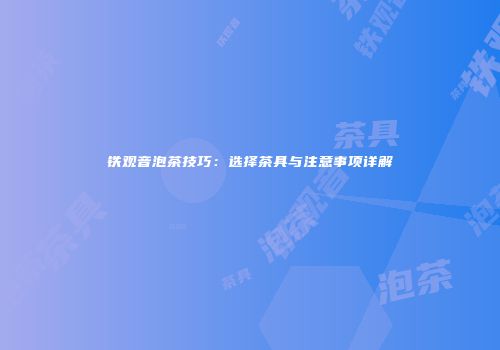铁观音泡茶技巧：选择茶具与注意事项详解