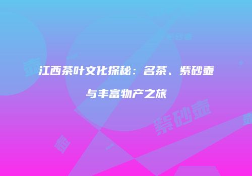 江西茶叶文化探秘：名茶、紫砂壶与丰富物产之旅