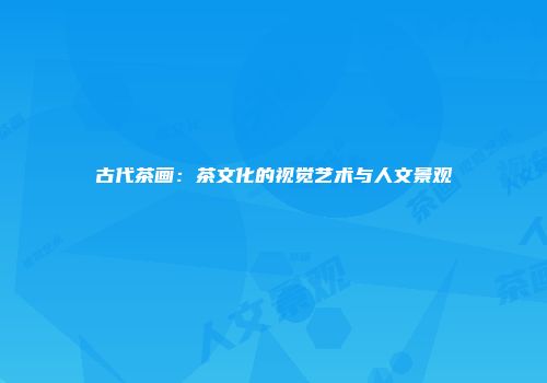 古代茶画：茶文化的视觉艺术与人文景观
