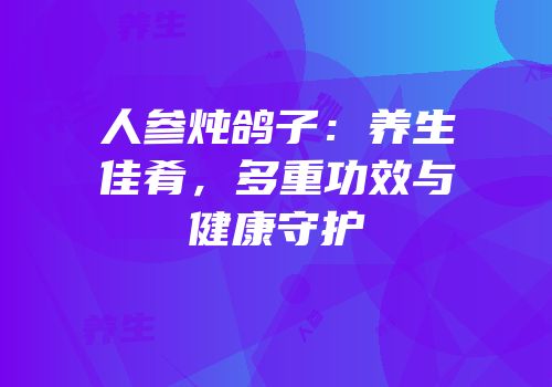 人参炖鸽子：养生佳肴，多重功效与健康守护