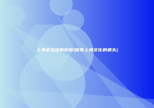 上海老茶馆的历史(探索上海文化的源头)