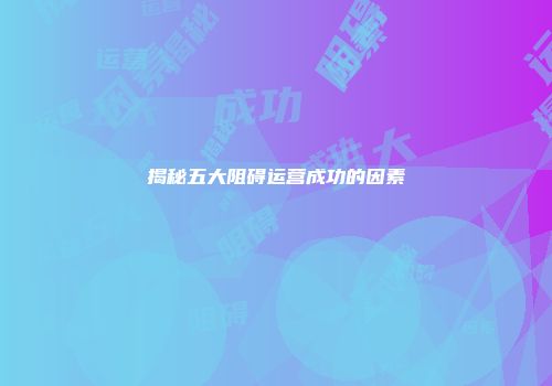 揭秘五大阻碍运营成功的因素