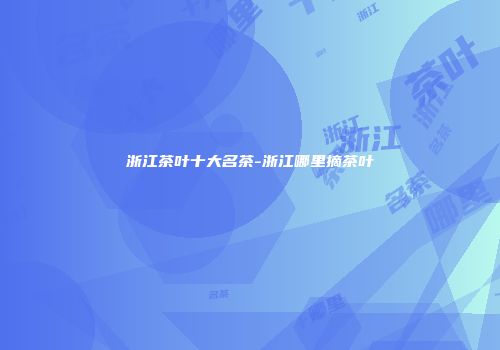 浙江茶叶十大名茶-浙江哪里摘茶叶