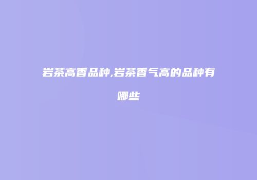 岩茶高香品种,岩茶香气高的品种有哪些