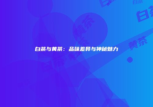 白茶与黄茶：品味差异与神秘魅力