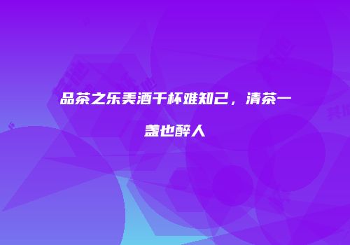 品茶之乐美酒千杯难知己，清茶一盏也醉人