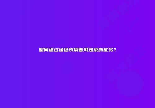如何通过汤色辨别普洱熟茶的优劣？