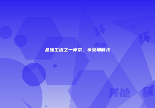 品味生活之一杯茶，享受慢时光