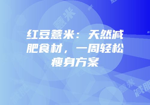 红豆薏米：天然减肥食材，一周轻松瘦身方案