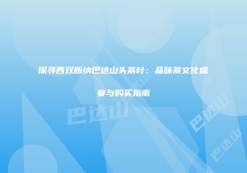 探寻西双版纳巴达山头茶叶：品味茶文化盛宴与购买指南