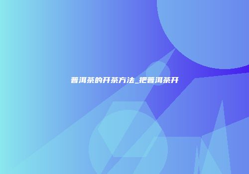 普洱茶的开茶方法_把普洱茶开