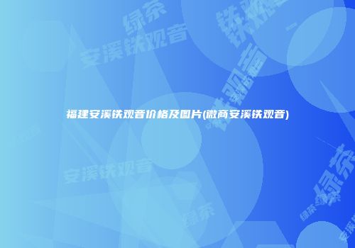 福建安溪铁观音价格及图片(微商安溪铁观音)