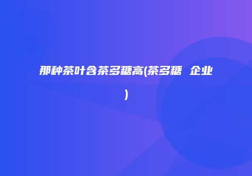 那种茶叶含茶多糖高(茶多糖 企业)