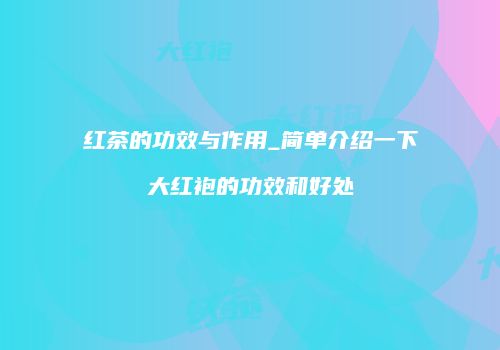 红茶的功效与作用_简单介绍一下大红袍的功效和好处