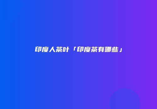 印度人茶叶「印度茶有哪些」
