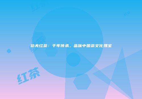 功夫红茶：千年传承，品味中国茶文化瑰宝