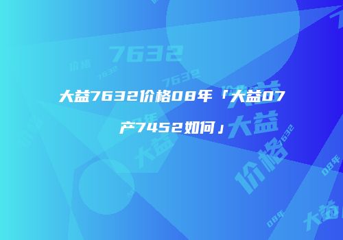 大益7632价格08年「大益07产7452如何」