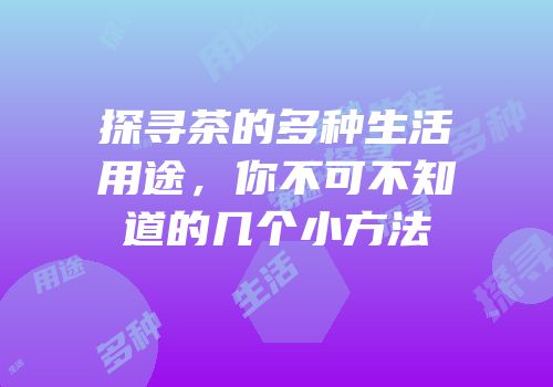 探寻茶的多种生活用途，你不可不知道的几个小方法