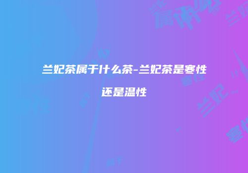 兰妃茶属于什么茶-兰妃茶是寒性还是温性