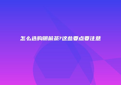 怎么选购明前茶?这些要点要注意