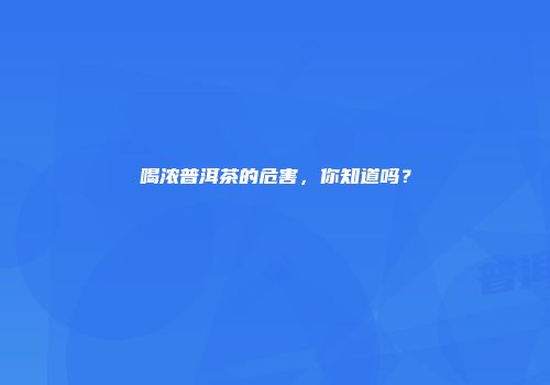 喝浓普洱茶的危害，你知道吗？