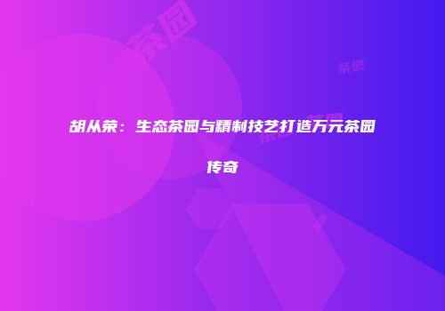 胡从荣：生态茶园与精制技艺打造万元茶园传奇