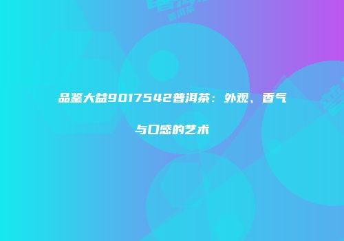 品鉴大益9017542普洱茶：外观、香气与口感的艺术