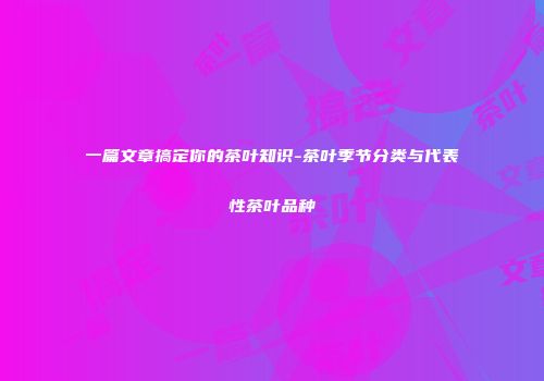 一篇文章搞定你的茶叶知识-茶叶季节分类与代表性茶叶品种