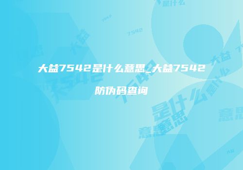 大益7542是什么意思_大益7542防伪码查询