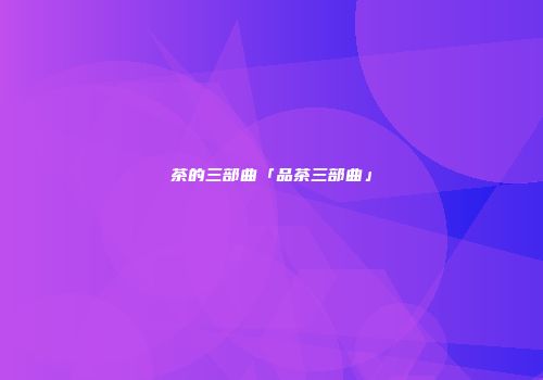 茶的三部曲「品茶三部曲」