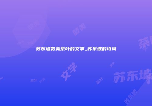 苏东坡赞美茶叶的文学_苏东坡的诗词