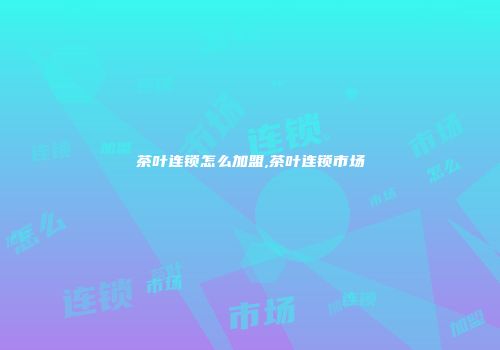 茶叶连锁怎么加盟,茶叶连锁市场