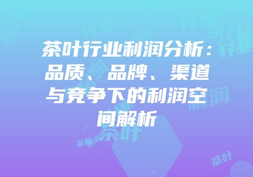 茶叶行业利润分析：品质、品牌、渠道与竞争下的利润空间解析