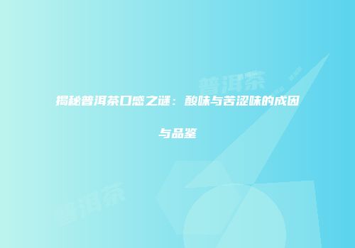 揭秘普洱茶口感之谜：酸味与苦涩味的成因与品鉴